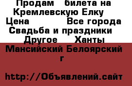 Продам 3 билета на Кремлевскую Елку. › Цена ­ 2 000 - Все города Свадьба и праздники » Другое   . Ханты-Мансийский,Белоярский г.